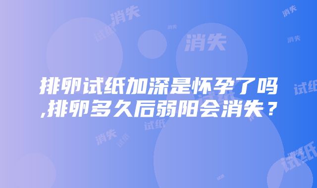 排卵试纸加深是怀孕了吗,排卵多久后弱阳会消失？