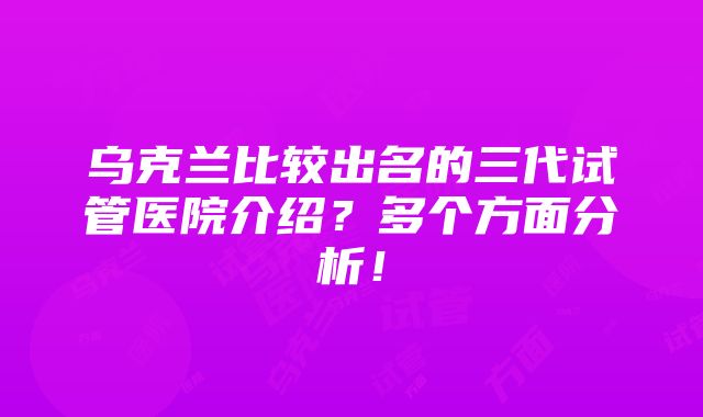 乌克兰比较出名的三代试管医院介绍？多个方面分析！