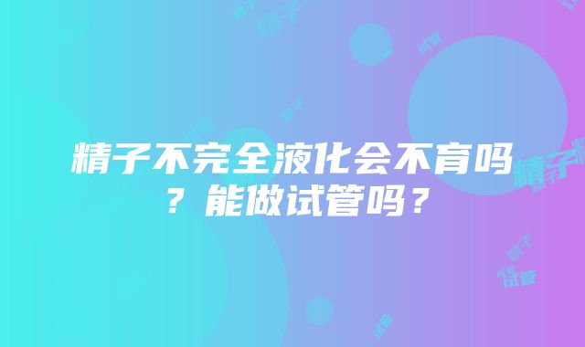 精子不完全液化会不育吗？能做试管吗？