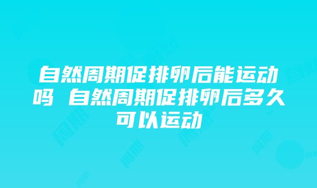 自然周期促排卵后能运动吗 自然周期促排卵后多久可以运动