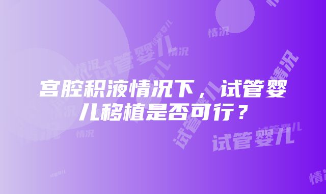 宫腔积液情况下，试管婴儿移植是否可行？