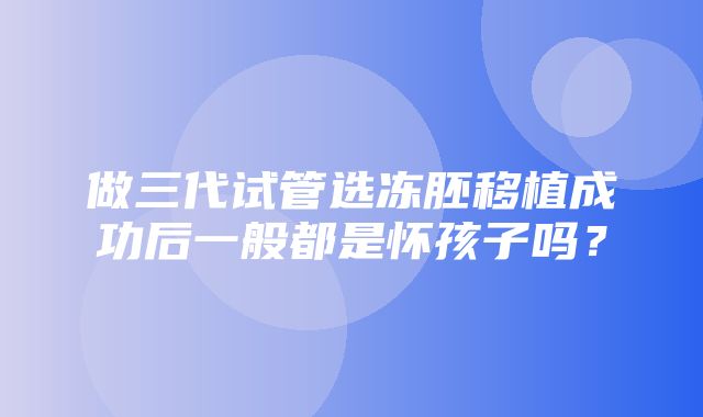 做三代试管选冻胚移植成功后一般都是怀孩子吗？