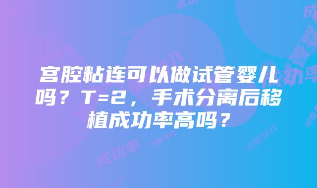 宫腔粘连可以做试管婴儿吗？T=2，手术分离后移植成功率高吗？