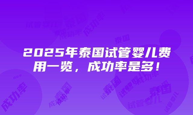 2025年泰国试管婴儿费用一览，成功率是多！