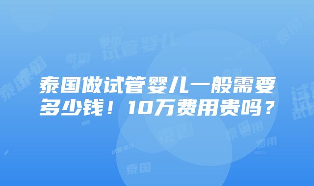 泰国做试管婴儿一般需要多少钱！10万费用贵吗？