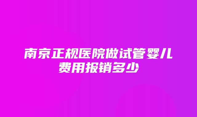 南京正规医院做试管婴儿费用报销多少