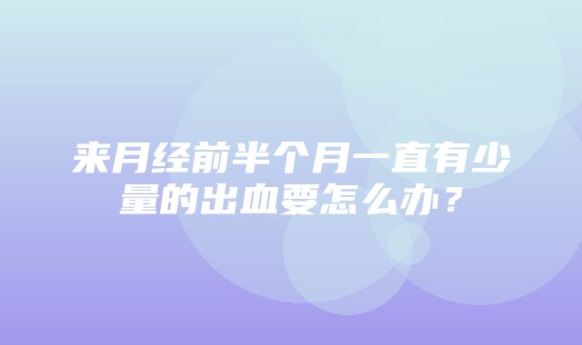 来月经前半个月一直有少量的出血要怎么办？