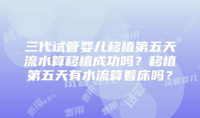 三代试管婴儿移植第五天流水算移植成功吗？移植第五天有水流算着床吗？