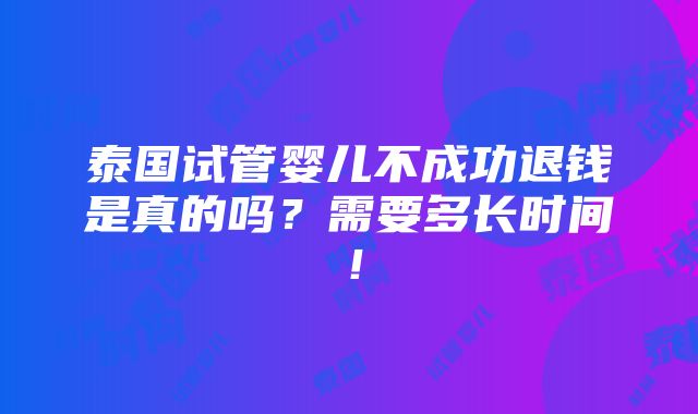 泰国试管婴儿不成功退钱是真的吗？需要多长时间！