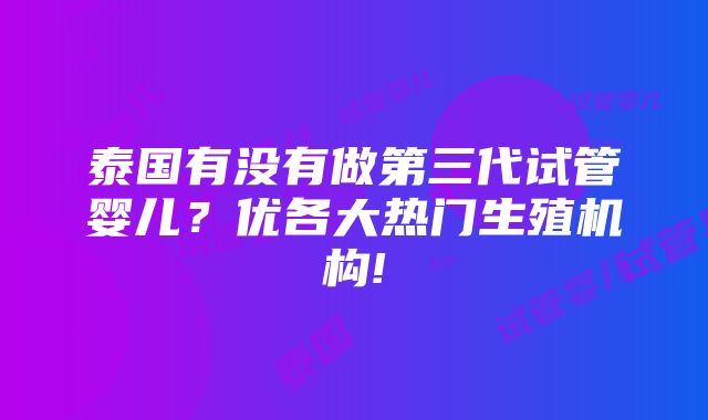 泰国有没有做第三代试管婴儿？优各大热门生殖机构!