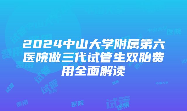 2024中山大学附属第六医院做三代试管生双胎费用全面解读