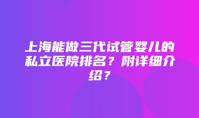 上海能做三代试管婴儿的私立医院排名？附详细介绍？