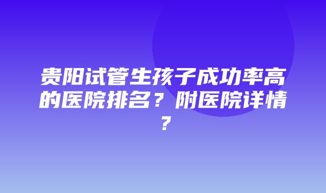 贵阳试管生孩子成功率高的医院排名？附医院详情？