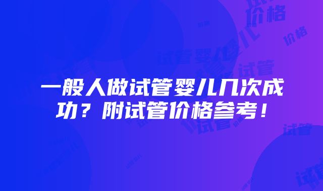 一般人做试管婴儿几次成功？附试管价格参考！