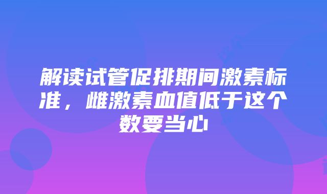 解读试管促排期间激素标准，雌激素血值低于这个数要当心