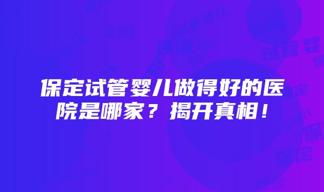 保定试管婴儿做得好的医院是哪家？揭开真相！