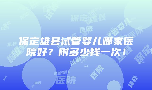 保定雄县试管婴儿哪家医院好？附多少钱一次！