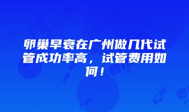 卵巢早衰在广州做几代试管成功率高，试管费用如何！