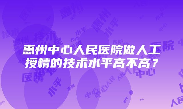 惠州中心人民医院做人工授精的技术水平高不高？