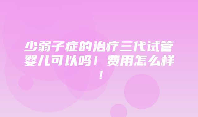 少弱子症的治疗三代试管婴儿可以吗！费用怎么样！