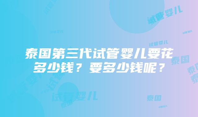 泰国第三代试管婴儿要花多少钱？要多少钱呢？