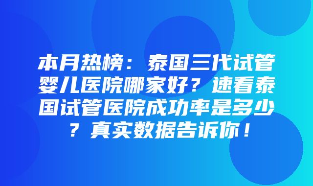 本月热榜：泰国三代试管婴儿医院哪家好？速看泰国试管医院成功率是多少？真实数据告诉你！