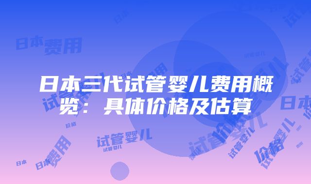 日本三代试管婴儿费用概览：具体价格及估算