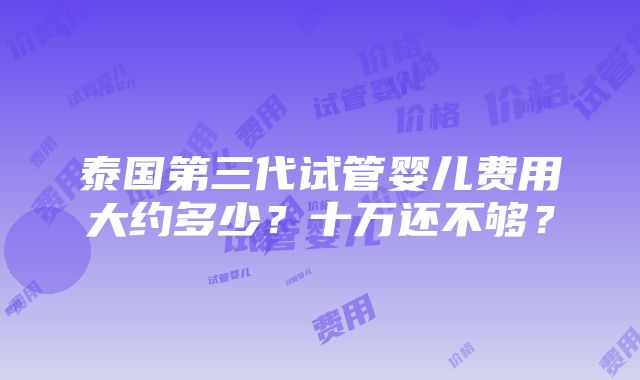 泰国第三代试管婴儿费用大约多少？十万还不够？