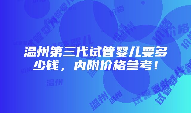 温州第三代试管婴儿要多少钱，内附价格参考！