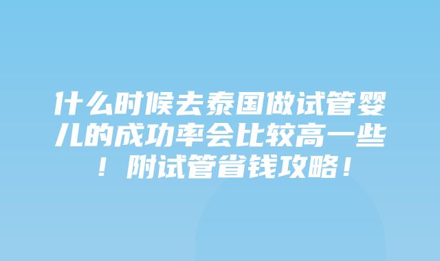 什么时候去泰国做试管婴儿的成功率会比较高一些！附试管省钱攻略！