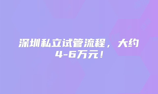 深圳私立试管流程，大约4-6万元！