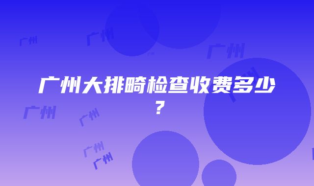 广州大排畸检查收费多少？