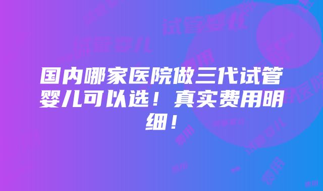 国内哪家医院做三代试管婴儿可以选！真实费用明细！