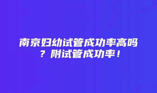 南京妇幼试管成功率高吗？附试管成功率！