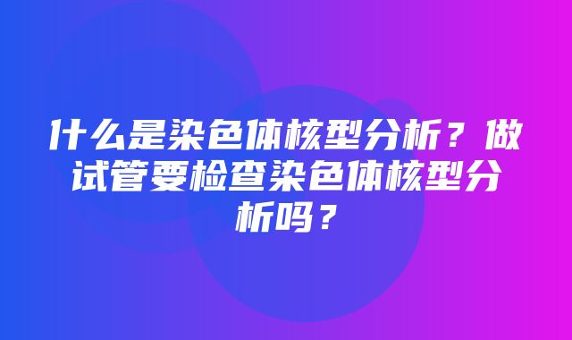 什么是染色体核型分析？做试管要检查染色体核型分析吗？