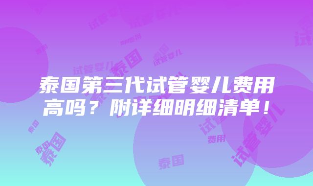 泰国第三代试管婴儿费用高吗？附详细明细清单！