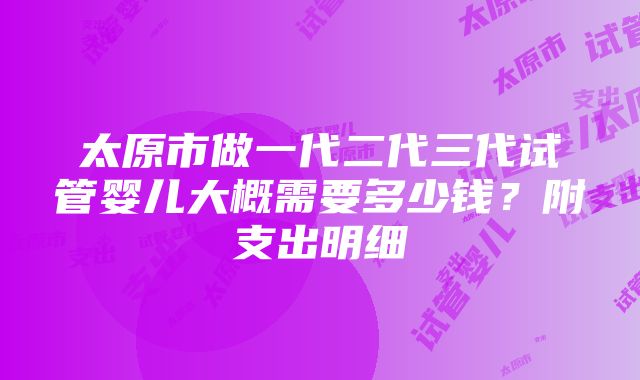 太原市做一代二代三代试管婴儿大概需要多少钱？附支出明细