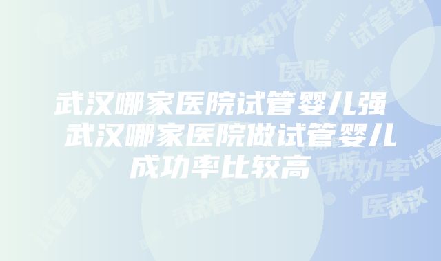 武汉哪家医院试管婴儿强 武汉哪家医院做试管婴儿成功率比较高