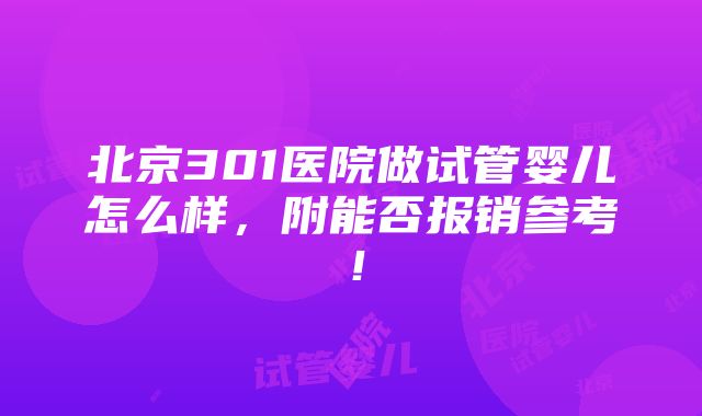 北京301医院做试管婴儿怎么样，附能否报销参考！