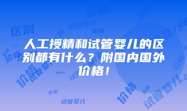 人工授精和试管婴儿的区别都有什么？附国内国外价格！