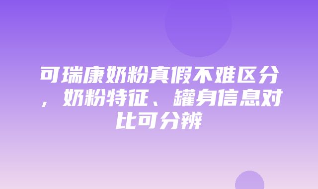 可瑞康奶粉真假不难区分，奶粉特征、罐身信息对比可分辨