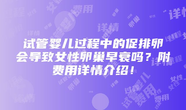 试管婴儿过程中的促排卵会导致女性卵巢早衰吗？附费用详情介绍！