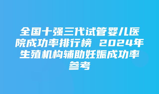 全国十强三代试管婴儿医院成功率排行榜 2024年生殖机构辅助妊娠成功率参考