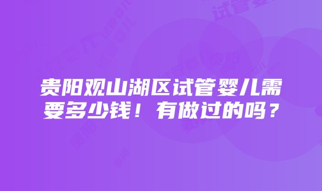 贵阳观山湖区试管婴儿需要多少钱！有做过的吗？