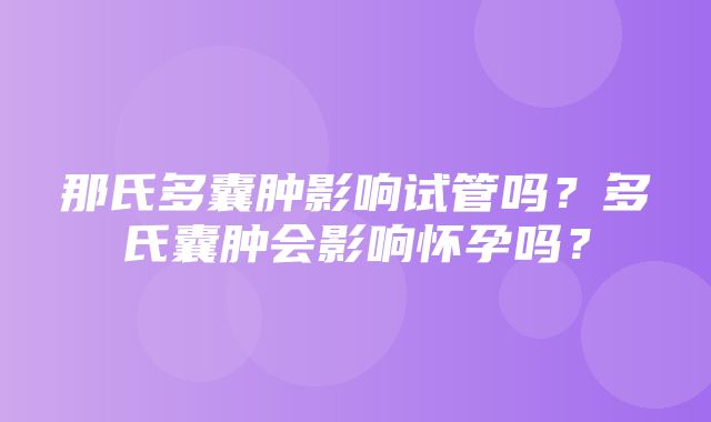 那氏多囊肿影响试管吗？多氏囊肿会影响怀孕吗？