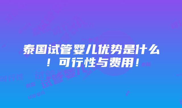 泰国试管婴儿优势是什么！可行性与费用！