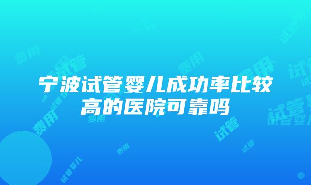 宁波试管婴儿成功率比较高的医院可靠吗