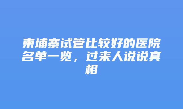 柬埔寨试管比较好的医院名单一览，过来人说说真相