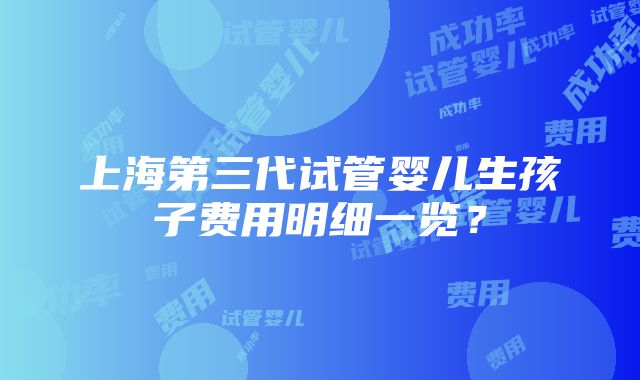 上海第三代试管婴儿生孩子费用明细一览？