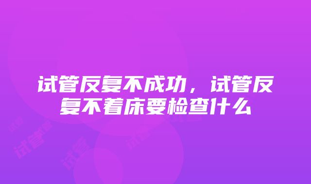 试管反复不成功，试管反复不着床要检查什么